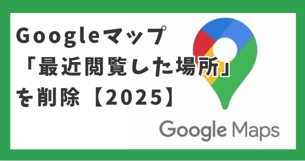 Googleマップ 「最近閲覧した場所」を削除【2025】
