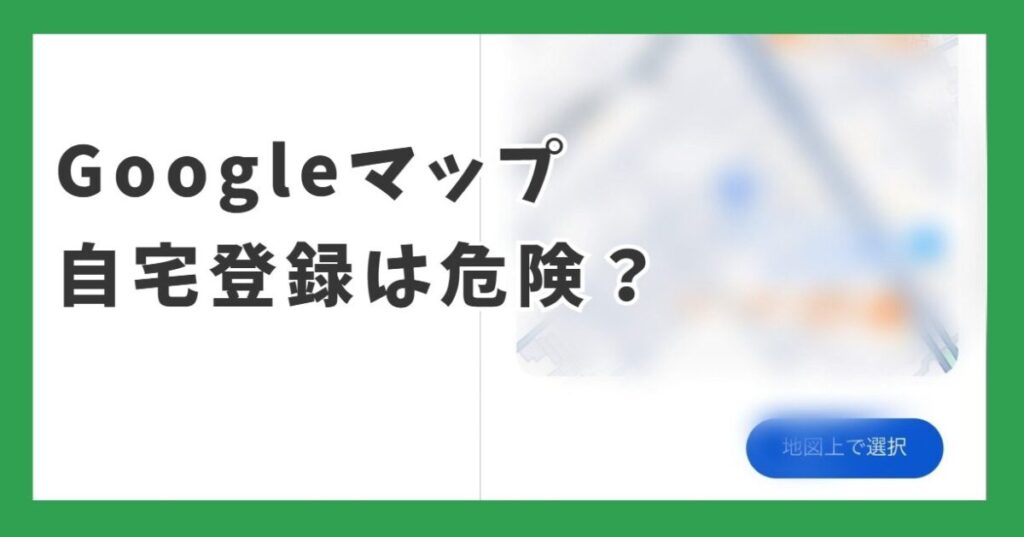 Googleマップ自宅登録は危険？