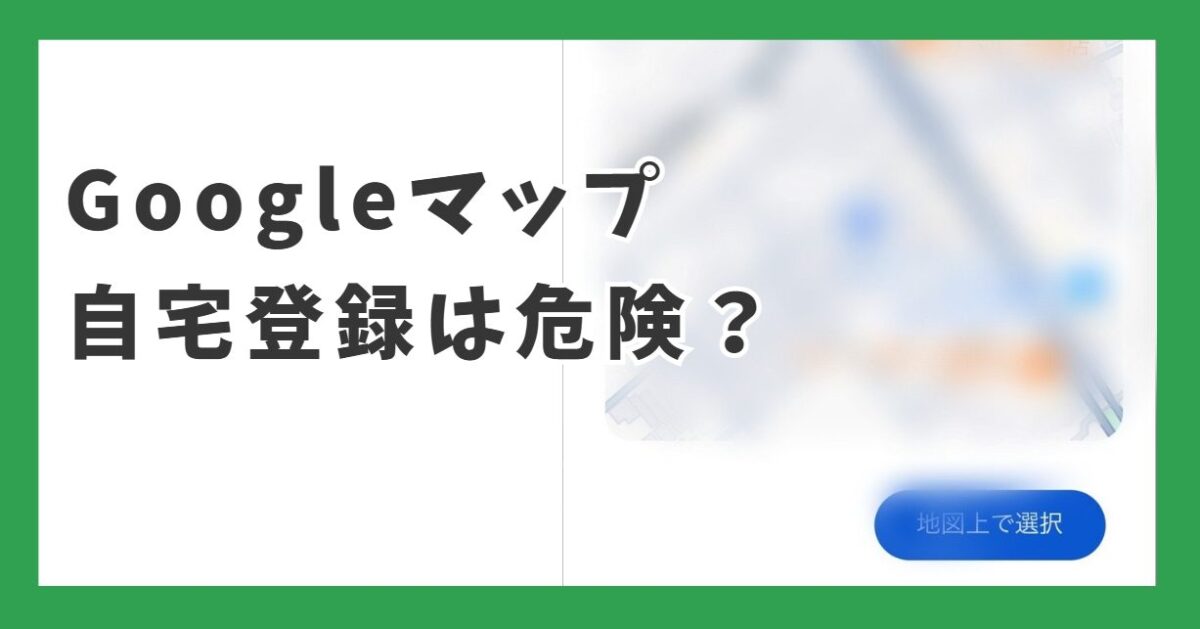 Googleマップ自宅登録は危険？