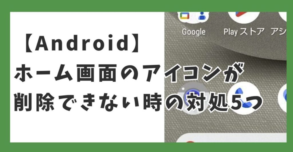【Android】ホーム画面のアイコンが削除できないときに試すこと5つ